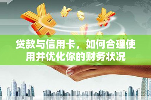 营山贷款与信用卡，如何合理使用并优化你的财务状况