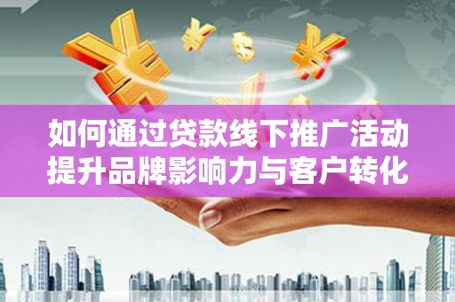 营山如何通过贷款线下推广活动提升品牌影响力与客户转化率