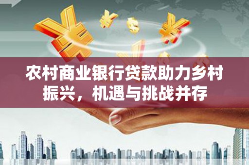 营山农村商业银行贷款助力乡村振兴，机遇与挑战并存