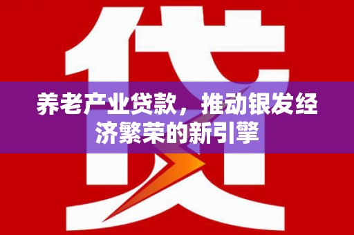 营山养老产业贷款，推动银发经济繁荣的新引擎