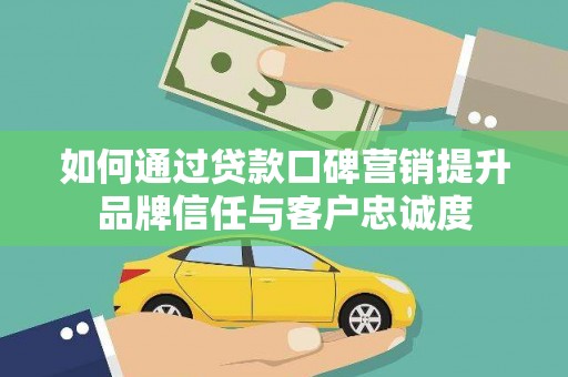 营山如何通过贷款口碑营销提升品牌信任与客户忠诚度