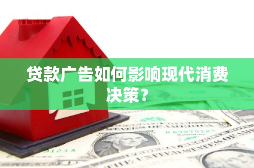 营山贷款广告如何影响现代消费决策？