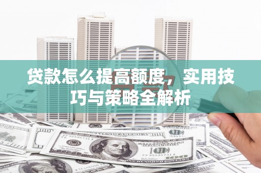 营山贷款怎么提高额度，实用技巧与策略全解析