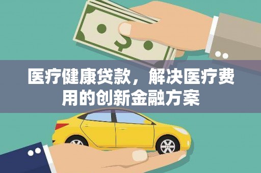 营山医疗健康贷款，解决医疗费用的创新金融方案