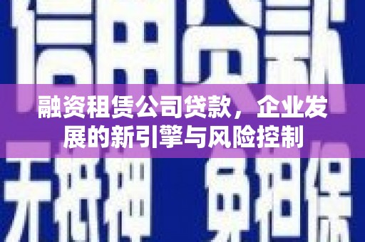 营山融资租赁公司贷款，企业发展的新引擎与风险控制