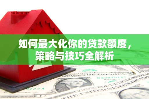 营山如何最大化你的贷款额度，策略与技巧全解析