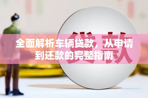 营山全面解析车辆贷款，从申请到还款的完整指南