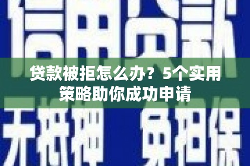 营山贷款被拒怎么办？5个实用策略助你成功申请