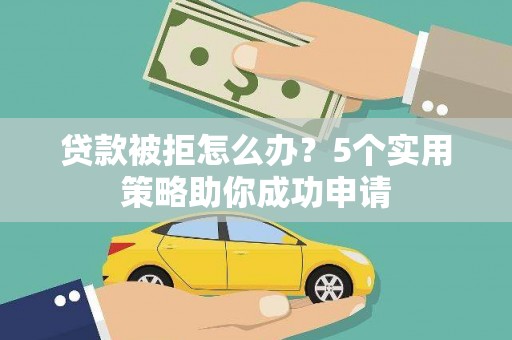 营山贷款被拒怎么办？5个实用策略助你成功申请