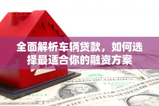 营山全面解析车辆贷款，如何选择最适合你的融资方案