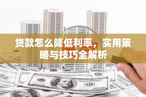 营山贷款怎么降低利率，实用策略与技巧全解析