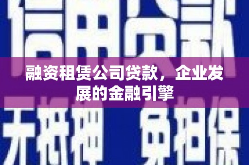 营山融资租赁公司贷款，企业发展的金融引擎