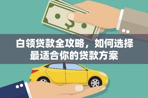 营山白领贷款全攻略，如何选择最适合你的贷款方案